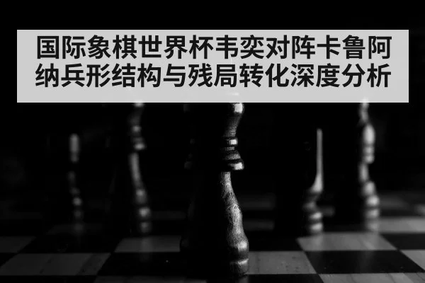 国际象棋世界杯韦奕对阵卡鲁阿纳兵形结构与残局转化深度分析