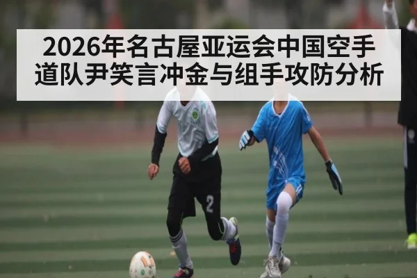 2026年名古屋亚运会中国空手道队尹笑言冲金与组手攻防分析